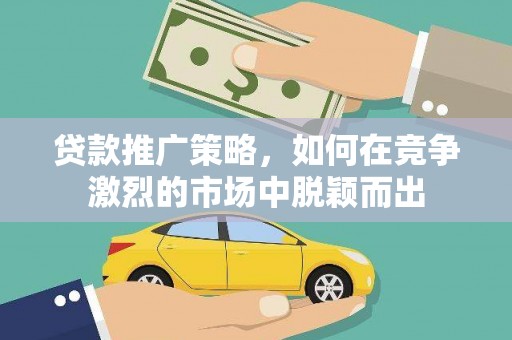墨江贷款推广策略，如何在竞争激烈的市场中脱颖而出