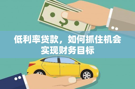 墨江低利率贷款，如何抓住机会实现财务目标