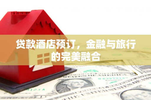 墨江贷款酒店预订，金融与旅行的完美融合