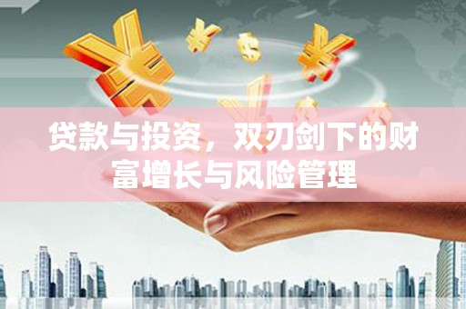 墨江贷款与投资，双刃剑下的财富增长与风险管理
