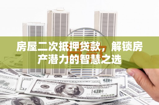 墨江房屋二次抵押贷款，解锁房产潜力的智慧之选