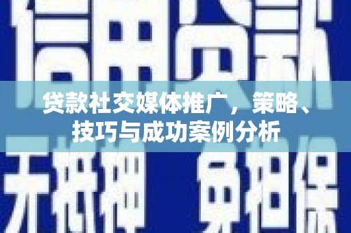 墨江贷款社交媒体推广，策略、技巧与成功案例分析