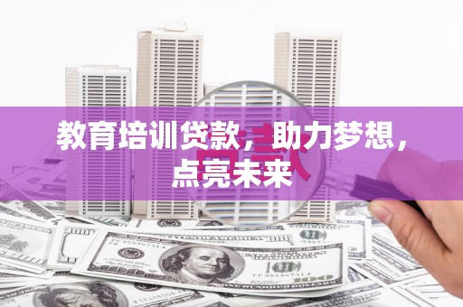 墨江教育培训贷款，助力梦想，点亮未来