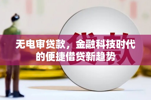 墨江无电审贷款，金融科技时代的便捷借贷新趋势