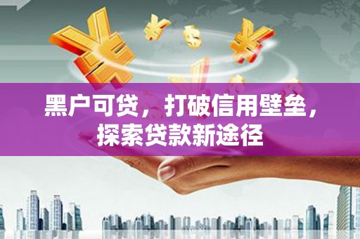 墨江黑户可贷，打破信用壁垒，探索贷款新途径