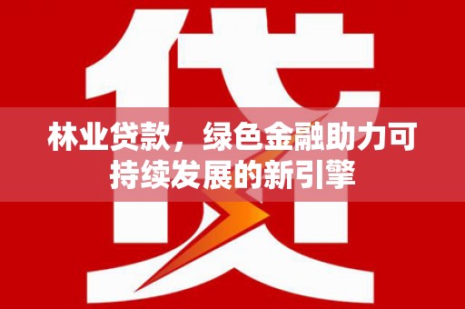 墨江林业贷款，绿色金融助力可持续发展的新引擎