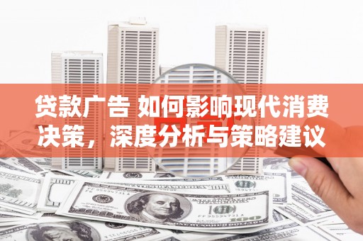 墨江贷款广告 如何影响现代消费决策，深度分析与策略建议