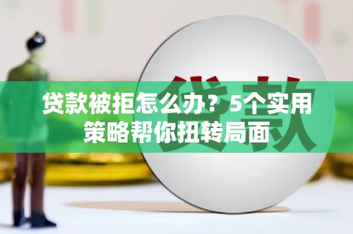 墨江贷款被拒怎么办？5个实用策略帮你扭转局面