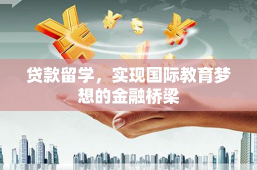 墨江贷款留学，实现国际教育梦想的金融桥梁