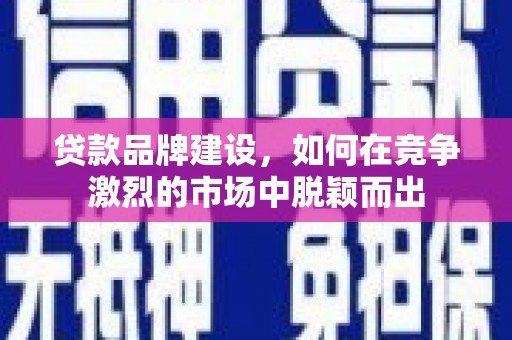 墨江贷款品牌建设，如何在竞争激烈的市场中脱颖而出