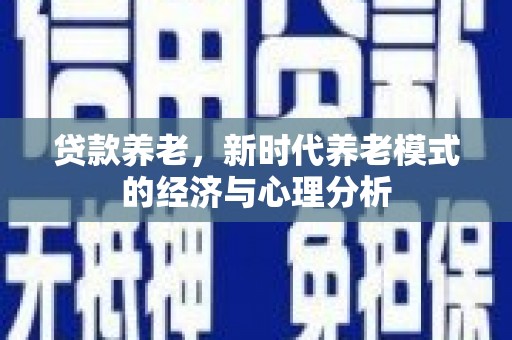 墨江贷款养老，新时代养老模式的经济与心理分析