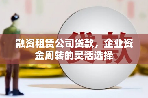 墨江融资租赁公司贷款，企业资金周转的灵活选择