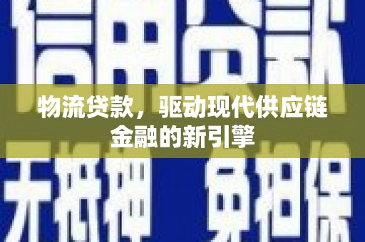 墨江物流贷款，驱动现代供应链金融的新引擎