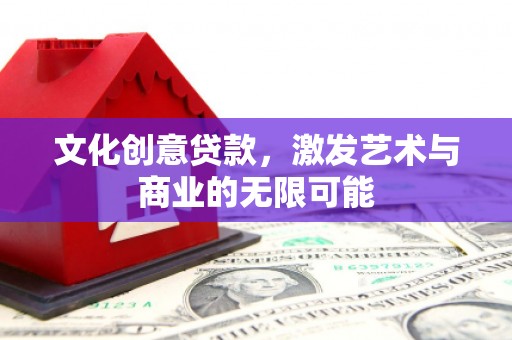 墨江文化创意贷款，激发艺术与商业的无限可能