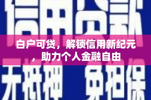墨江白户可贷，解锁信用新纪元，助力个人金融自由
