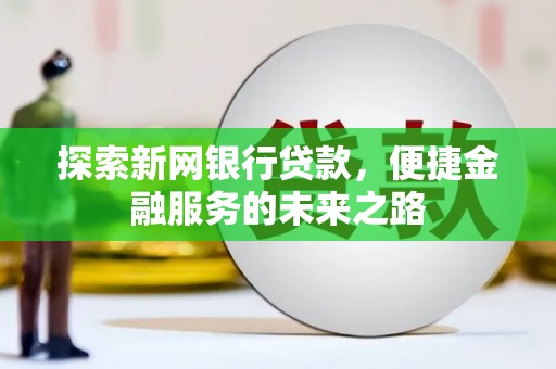 墨江探索新网银行贷款，便捷金融服务的未来之路