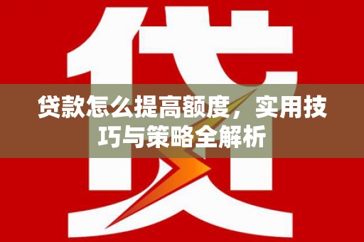 墨江贷款怎么提高额度，实用技巧与策略全解析