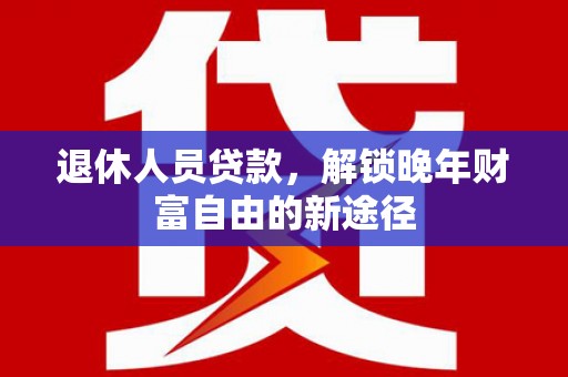 墨江退休人员贷款，解锁晚年财富自由的新途径