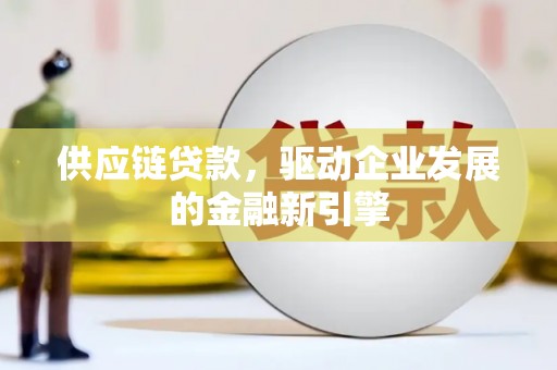 墨江供应链贷款，驱动企业发展的金融新引擎