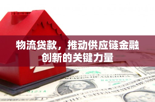 墨江物流贷款，推动供应链金融创新的关键力量