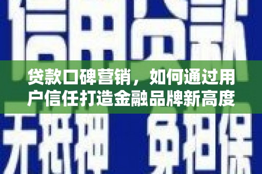 墨江贷款口碑营销，如何通过用户信任打造金融品牌新高度