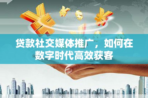 墨江贷款社交媒体推广，如何在数字时代高效获客