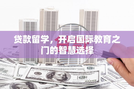墨江贷款留学，开启国际教育之门的智慧选择