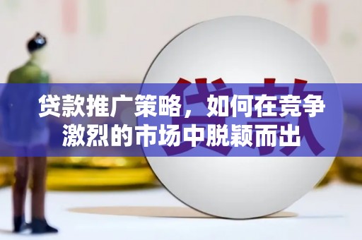 墨江贷款推广策略，如何在竞争激烈的市场中脱颖而出