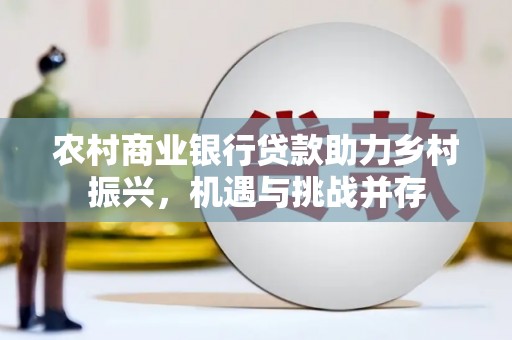 墨江农村商业银行贷款助力乡村振兴，机遇与挑战并存