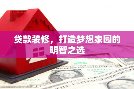 墨江贷款装修，打造梦想家园的明智之选