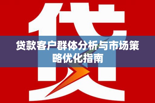 墨江贷款客户群体分析与市场策略优化指南