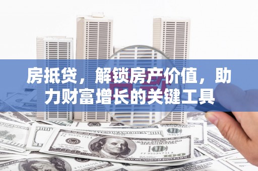 墨江房抵贷，解锁房产价值，助力财富增长的关键工具