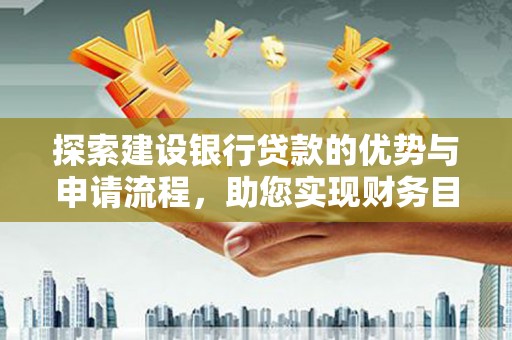 墨江探索建设银行贷款的优势与申请流程，助您实现财务目标