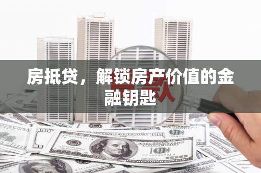 墨江房抵贷，解锁房产价值的金融钥匙