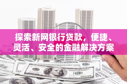 墨江探索新网银行贷款，便捷、灵活、安全的金融解决方案