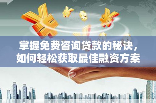 墨江掌握免费咨询贷款的秘诀，如何轻松获取最佳融资方案