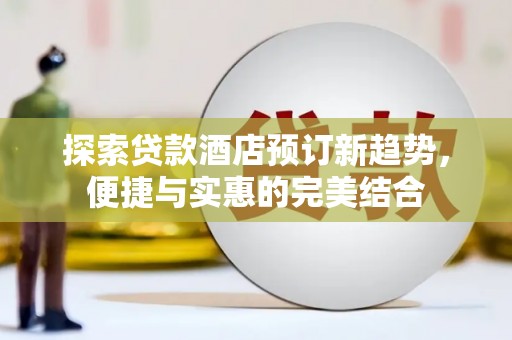 墨江探索贷款酒店预订新趋势，便捷与实惠的完美结合