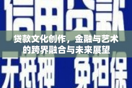 墨江贷款文化创作，金融与艺术的跨界融合与未来展望
