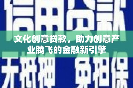 墨江文化创意贷款，助力创意产业腾飞的金融新引擎