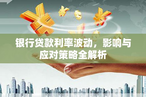 墨江银行贷款利率波动，影响与应对策略全解析