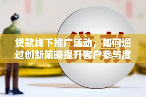 墨江贷款线下推广活动，如何通过创新策略提升客户参与度