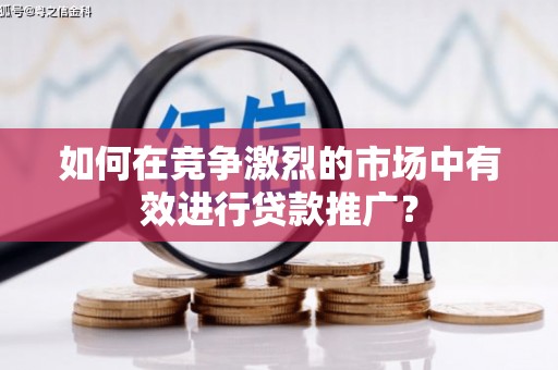墨江如何在竞争激烈的市场中有效进行贷款推广？