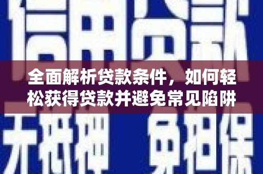 墨江全面解析贷款条件，如何轻松获得贷款并避免常见陷阱