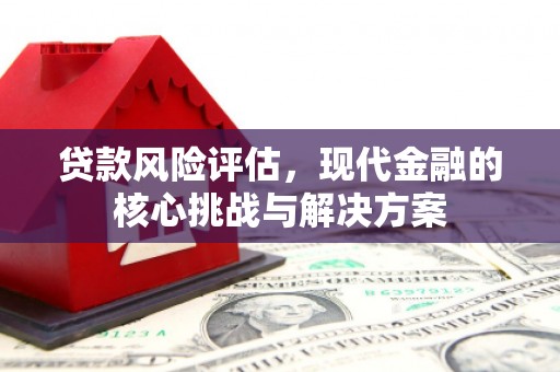 墨江贷款风险评估，现代金融的核心挑战与解决方案