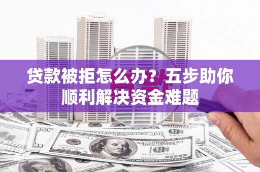 墨江贷款被拒怎么办？五步助你顺利解决资金难题
