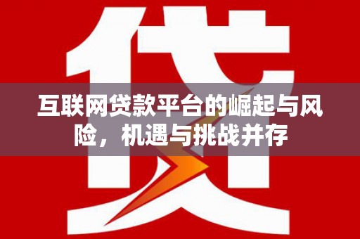 墨江互联网贷款平台的崛起与风险，机遇与挑战并存