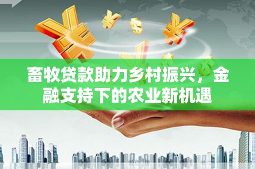 墨江畜牧贷款助力乡村振兴，金融支持下的农业新机遇