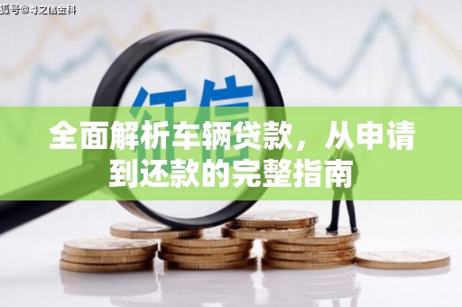 墨江全面解析车辆贷款，从申请到还款的完整指南