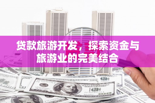 墨江贷款旅游开发，探索资金与旅游业的完美结合