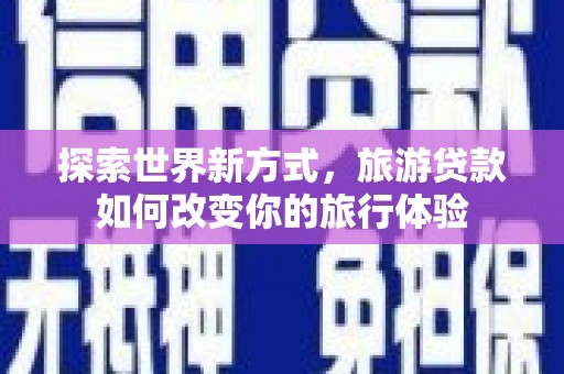 墨江探索世界新方式，旅游贷款如何改变你的旅行体验
